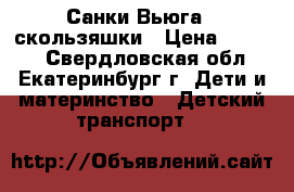 Санки Вьюга - скользяшки › Цена ­ 3 300 - Свердловская обл., Екатеринбург г. Дети и материнство » Детский транспорт   